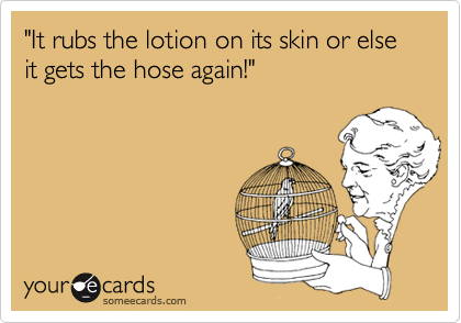 "It rubs the lotion on its skin or else it gets the hose again!"