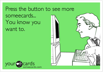 Press the button to see moresomeecards...You know youwant to.