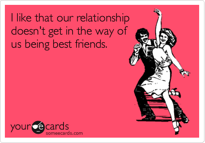 I like that our relationship
doesn't get in the way of
us being best friends. 