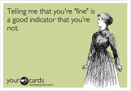 Telling me that you're "fine" is
a good indicator that you're
not.