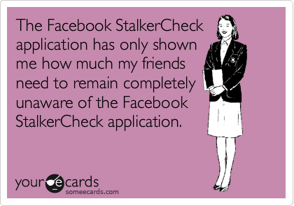 The Facebook StalkerCheck 
application has only shown
me how much my friends 
need to remain completely unaware of the Facebook
StalkerCheck application.