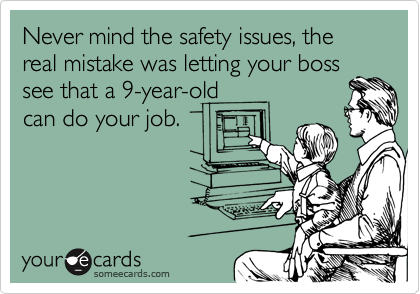 Never mind the safety issues, the real mistake was letting your boss see that a 9-year-old
can do your job.