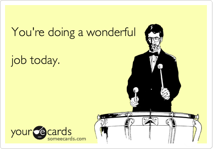 
You're doing a wonderful

job today.