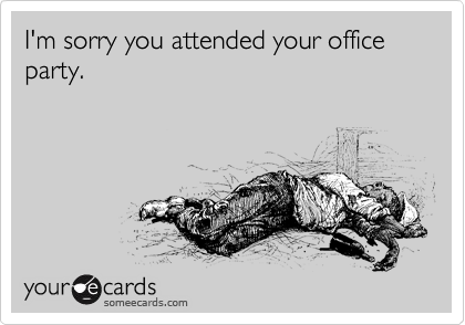 I'm sorry you attended your office party. 