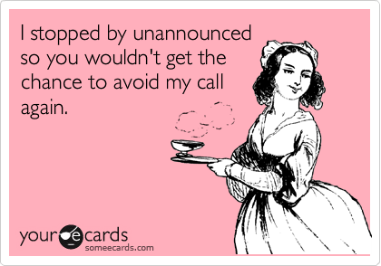 I stopped by unannounced
so you wouldn't get the
chance to avoid my call
again.