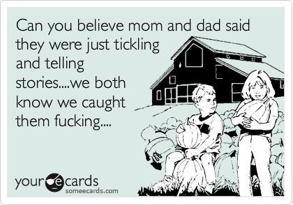 Can you believe mom and dad said they were just ticklingand tellingstories....we bothknow we caughtthem fucking....