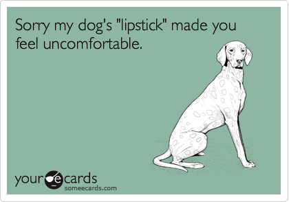 Sorry my dog's "lipstick" made you feel uncomfortable.