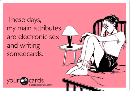 These days,my main attributesare electronic sexand writingsomeecards.