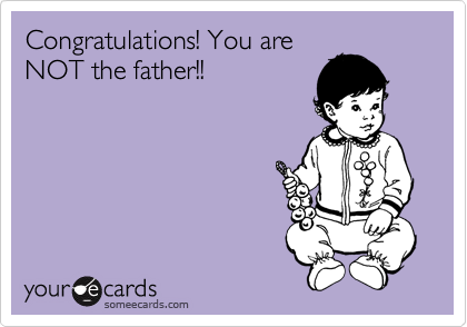 Congratulations! You are 
NOT the father!!