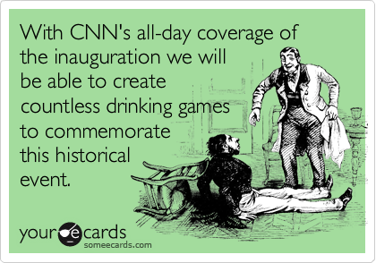 With CNN's all-day coverage of the inauguration we will
be able to create
countless drinking games
to commemorate
this historical
event.