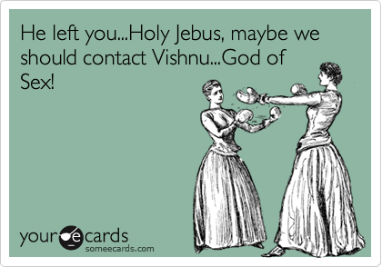 He left you...Holy Jebus, maybe we should contact Vishnu...God ofSex!