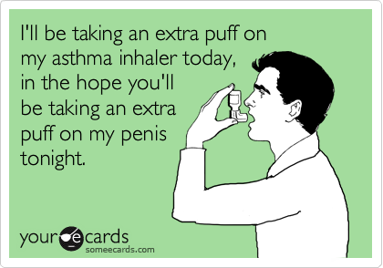 I'll be taking an extra puff on
my asthma inhaler today,
in the hope you'll
be taking an extra
puff on my penis
tonight.