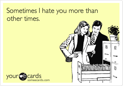 Sometimes I hate you more than other times.