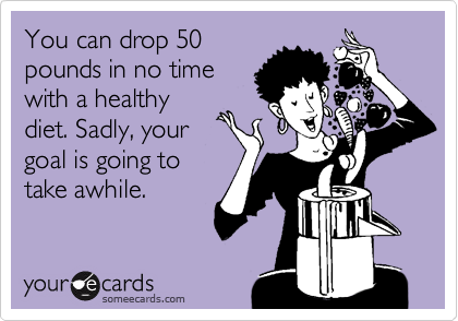You can drop 50
pounds in no time
with a healthy
diet. Sadly, your 
goal is going to
take awhile. 