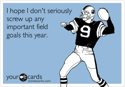I hope I don't seriously
screw up any
important field
goals this year.