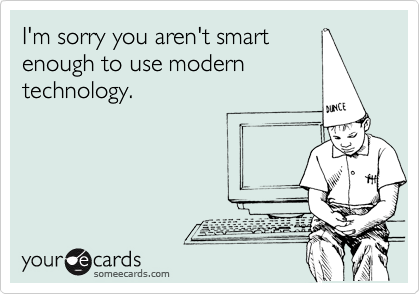 I'm sorry you aren't smart
enough to use modern
technology. 