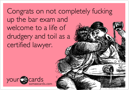 Congrats on not completely fucking up the bar exam and
welcome to a life of
drudgery and toil as a
certified lawyer.