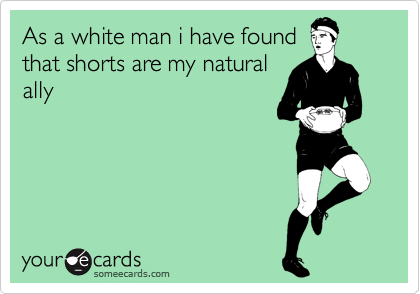 As a white man i have found
that shorts are my natural
ally