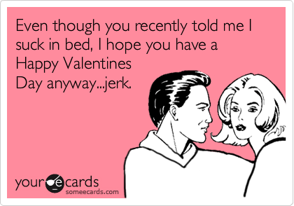 Even though you recently told me I suck in bed, I hope you have a  Happy ValentinesDay anyway...jerk.
