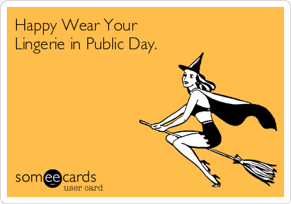 Happy Wear Your Lingerie in Public Day.