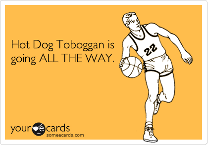 

Hot Dog Toboggan is
going ALL THE WAY.

