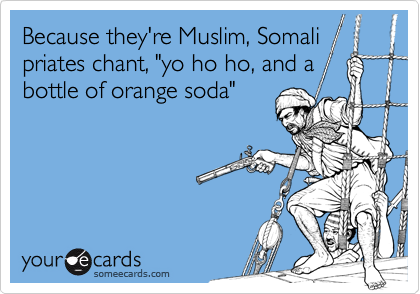 Because they're Muslim, Somali
priates chant, "yo ho ho, and a bottle of orange soda"
