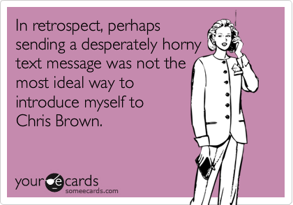 In retrospect, perhaps 
sending a desperately horny
text message was not the
most ideal way to
introduce myself to 
Chris Brown.
