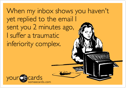 When my inbox shows you haven't yet replied to the email I
sent you 2 minutes ago,
I suffer a traumatic
inferiority complex.