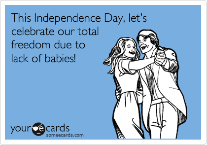 This Independence Day, let's celebrate our total 
freedom due to 
lack of babies!