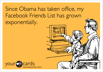 Since Obama has taken office, my Facebook Friends List has grown 
exponentially.