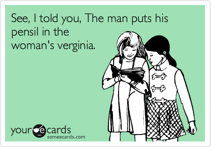 See, I told you, The man puts his pensil in the
woman's verginia.