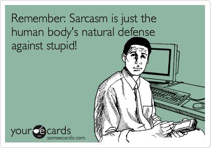 Remember: Sarcasm is just the human body's natural defense
against stupid!
