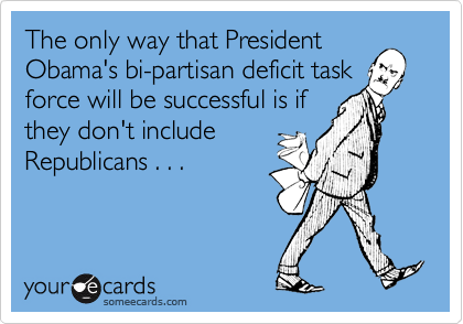 The only way that President
Obama's bi-partisan deficit task
force will be successful is if
they don't include
Republicans . . .
