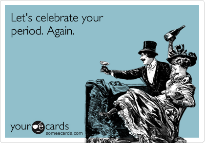 Let's celebrate your 
period. Again.