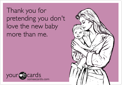 Thank you for
pretending you don't
love the new baby
more than me.