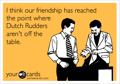 I think our friendship has reached the point whereDutch Ruddersaren't off thetable.