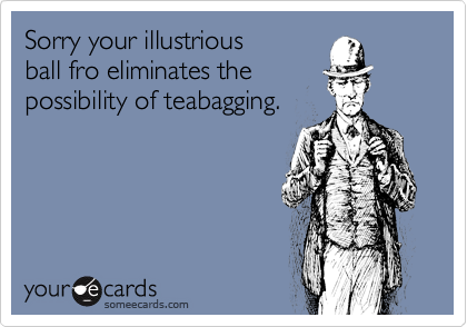 Sorry your illustrious
ball fro eliminates the
possibility of teabagging.
