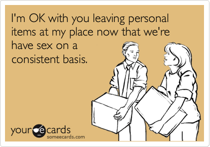 I'm OK with you leaving personal items at my place now that we're have sex on a
consistent basis.