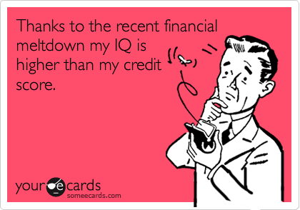 Thanks to the recent financialmeltdown my IQ ishigher than my creditscore.