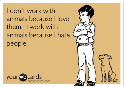 I don't work with
animals because I love
them.  I work with
animals because I hate
people.