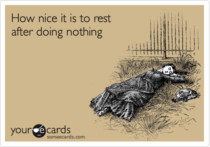 How nice it is to rest
after doing nothing