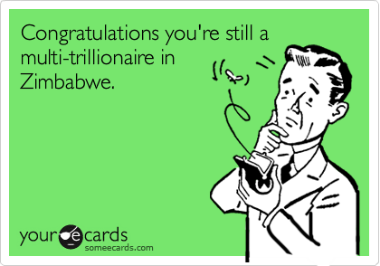 Congratulations you're still a
multi-trillionaire in
Zimbabwe.