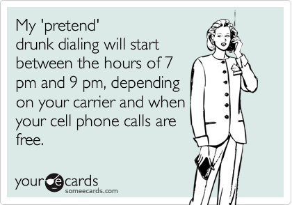 My 'pretend'drunk dialing will startbetween the hours of 7pm and 9 pm, dependingon your carrier and whenyour cell phone calls arefree.