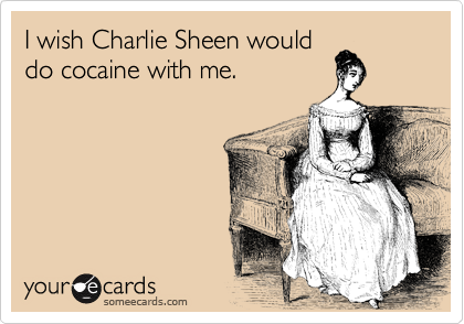 I wish Charlie Sheen would
do cocaine with me.