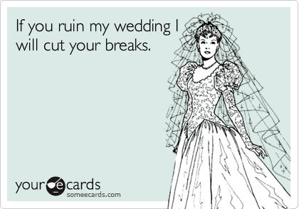 If you ruin my wedding Iwill cut your breaks.