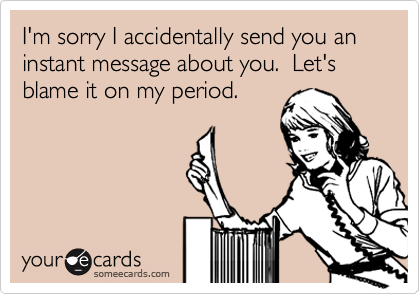 I'm sorry I accidentally send you an instant message about you.  Let's blame it on my period.