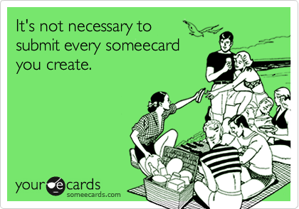 It's not necessary tosubmit every someecardyou create.