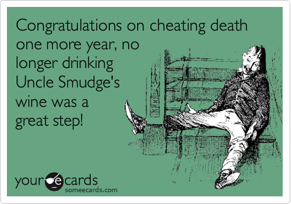 Congratulations on cheating death one more year, no
longer drinking
Uncle Smudge's
wine was a
great step!
