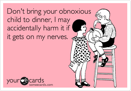 Don't bring your obnoxious
child to dinner, I may
accidentally harm it if
it gets on my nerves.