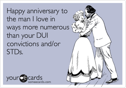 Happy anniversary tothe man I love inways more numerousthan your DUIconvictions and/orSTDs.